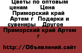 Цветы по оптовым ценам!!! › Цена ­ 70 - Приморский край, Артем г. Подарки и сувениры » Другое   . Приморский край,Артем г.